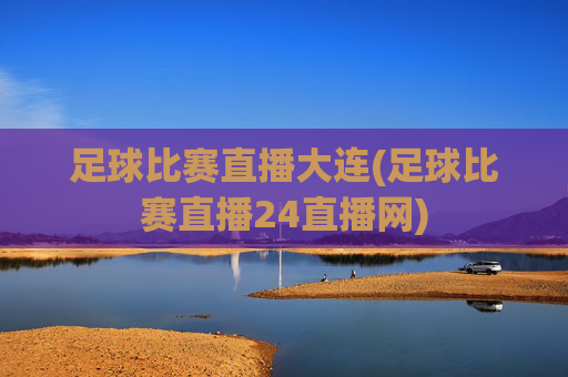 足球比赛直播大连(足球比赛直播24直播网)