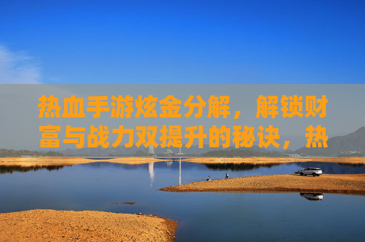 热血手游炫金分解，解锁财富与战力双提升的秘诀，热血手游炫金分解，解锁财富与战力双提升的秘诀
