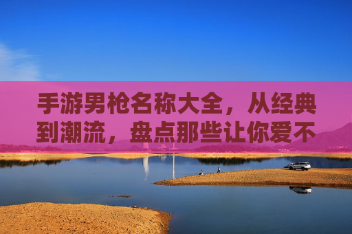 手游男枪名称大全,从经典到潮流,盘点那些让你爱不释手的ID,手游男枪ID名称大全,从经典到潮流,盘点那些爱不释手的ID