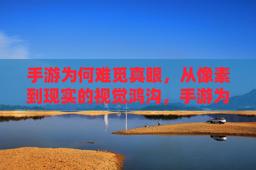 手游为何难觅真眼,从像素到现实的视觉鸿沟,手游为何难觅真眼,从像素到现实的视觉鸿沟