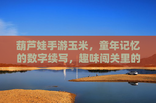 葫芦娃手游玉米，童年记忆的数字续写，趣味闯关里的玉米新玩法，葫芦娃手游玉米，童年记忆的数字续写，趣味闯关里的新玩法
