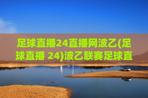 足球直播24直播网波乙(足球直播 24)波乙联赛足球直播-24直播网官方直播平台
