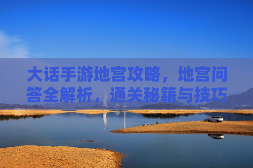 大话手游地宫攻略，地宫问答全解析，通关秘籍与技巧分享
