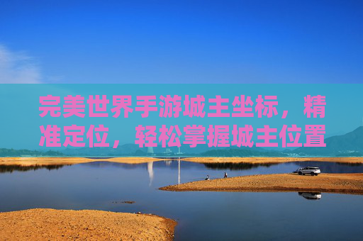 完美世界手游城主坐标，精准定位，轻松掌握城主位置，完美世界手游城主坐标，精准定位，轻松掌握城主位置