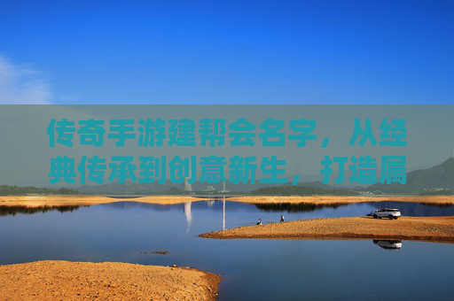 传奇手游建帮会名字,从经典传承到创意新生,打造属于你的热血名号,传奇手游建帮会名字,从经典传承到创意新生,打造属于你的热血名号