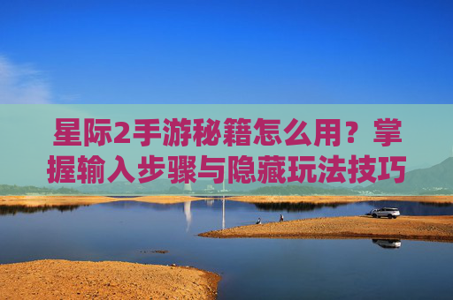 星际2手游秘籍怎么用？掌握输入步骤与隐藏玩法技巧，轻松解锁游戏隐藏功能，星际2手游秘籍使用指南，掌握输入步骤与隐藏玩法技巧，轻松解锁游戏隐藏功能