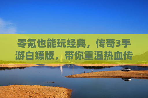 零氪也能玩经典，传奇3手游白嫖版，带你重温热血传奇的无限可能，零氪畅玩经典传奇3，白嫖版带你重温热血传奇的无限可能