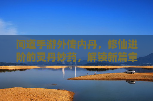 问道手游外传内丹,修仙进阶的灵丹妙药,解锁新篇章的必经之路,问道手游外传内丹,修仙进阶的灵丹妙药,解锁新篇章的必经之路