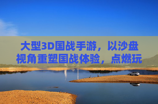 大型3D国战手游，以沙盘视角重塑国战体验，点燃玩家策略竞技热情，大型3D沙盘国战手游，以沙盘视角重塑国战体验，点燃玩家策略竞技热情