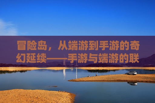 冒险岛，从端游到手游的奇幻延续——手游与端游的联动与差异探析，冒险岛，从端游到手游的奇幻延续——手游与端游的联动与差异探析