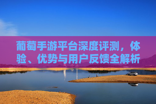 葡萄手游平台深度评测，体验、优势与用户反馈全解析，葡萄手游平台深度评测，体验、优势与用户反馈全解析