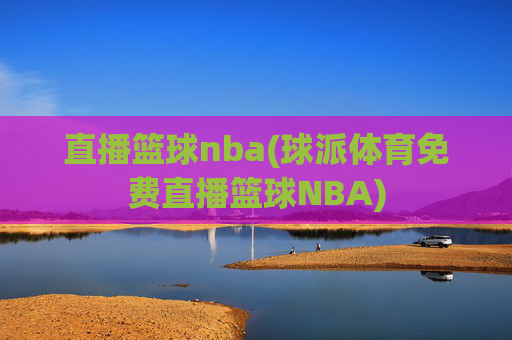 直播篮球nba(球派体育免费直播篮球NBA)