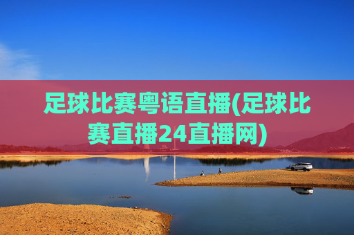 足球比赛粤语直播(足球比赛直播24直播网)