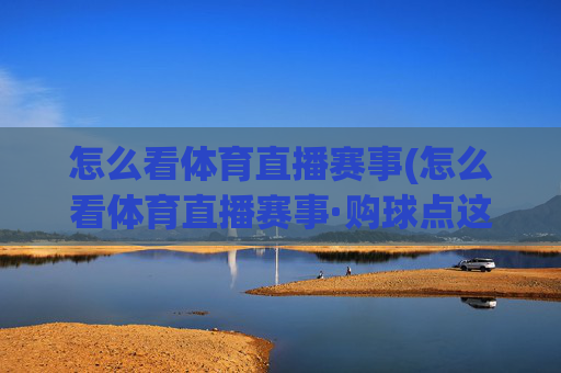 怎么看体育直播赛事(怎么看体育直播赛事·购球点这.球迷最新入口.中国)