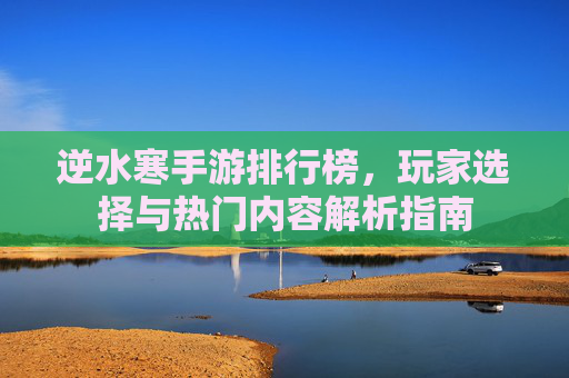 逆水寒手游排行榜，玩家选择与热门内容解析指南