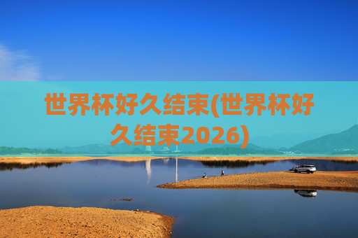 世界杯好久结束(世界杯好久结束2026)