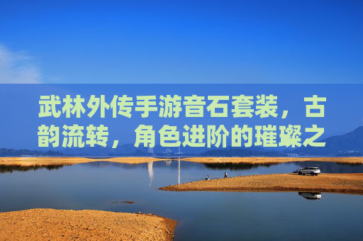 武林外传手游音石套装，古韵流转，角色进阶的璀璨之选，武林外传手游音石套装，古韵流转，角色进阶的璀璨之选
