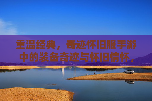 重温经典,奇迹怀旧服手游中的装备奇迹与怀旧情怀,重温经典,奇迹怀旧服手游中的装备奇迹与怀旧情怀