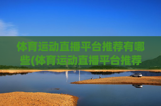 体育运动直播平台推荐有哪些(体育运动直播平台推荐有哪些呢)体育运动直播平台推荐有哪些?