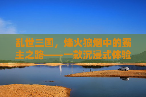 乱世三国,烽火狼烟中的霸主之路——一款沉浸式体验三国乱世的手游,乱世三国,烽火狼烟中的霸主之路——一款沉浸式体验三国乱世的手游