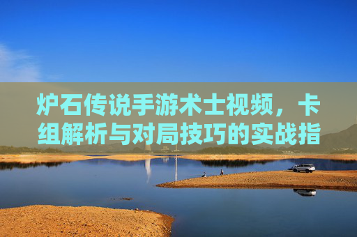 炉石传说手游术士视频，卡组解析与对局技巧的实战指南，炉石传说手游术士视频，卡组解析与对局技巧实战指南