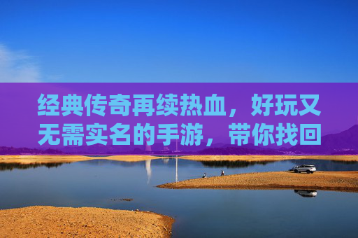 经典传奇再续热血，好玩又无需实名的手游，带你找回青春战斗感！经典传奇再续热血，无需实名玩出青春战斗感！