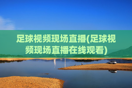 足球视频现场直播(足球视频现场直播在线观看)