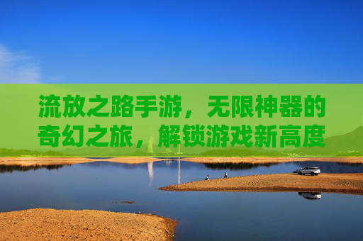 流放之路手游，无限神器的奇幻之旅，解锁游戏新高度