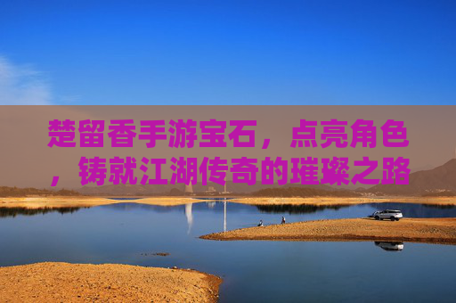 楚留香手游宝石，点亮角色，铸就江湖传奇的璀璨之路，楚留香手游宝石，点亮角色，铸就江湖传奇的璀璨之路