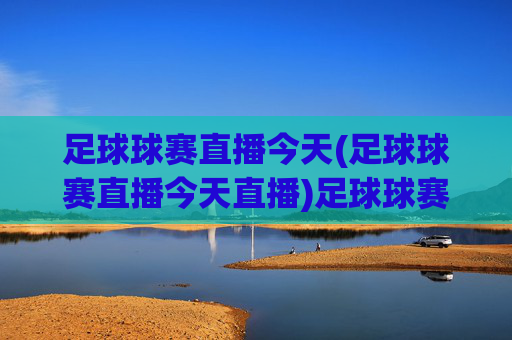 足球球赛直播今天(足球球赛直播今天直播)足球球赛直播今天，今日足球比赛直播安排