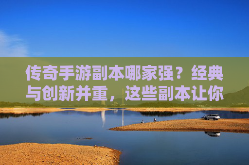 传奇手游副本哪家强？经典与创新并重，这些副本让你热血再燃！传奇手游副本哪家强？经典与创新并重，这些副本让你热血再燃！