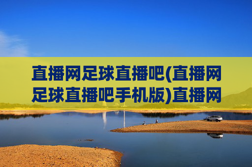 直播网足球直播吧(直播网足球直播吧手机版)直播网足球直播吧手机版,官方足球赛事直播平台