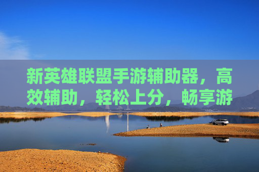 新英雄联盟手游辅助器，高效辅助，轻松上分，畅享游戏乐趣，新英雄联盟手游辅助器，高效辅助，轻松上分，畅享游戏乐趣