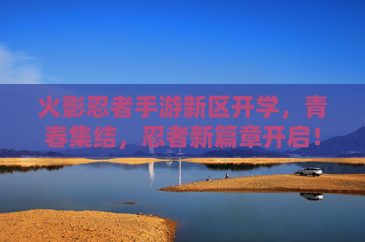火影忍者手游新区开学，青春集结，忍者新篇章开启！