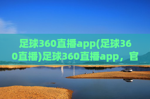足球360直播app(足球360直播)足球360直播app，官方足球赛事直播平台