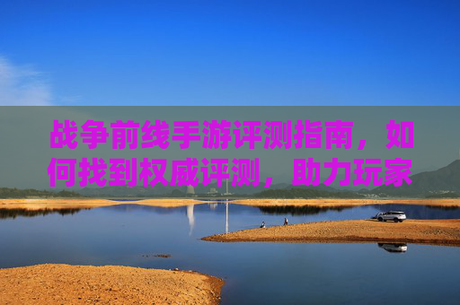战争前线手游评测指南，如何找到权威评测，助力玩家决策，战争前线手游评测指南，如何找到权威评测，助力玩家决策
