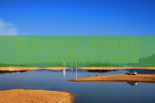 仙魔战场手游,沉浸式魔幻对决,好玩到停不下的热血战斗,仙魔战场手游,沉浸式魔幻对决,好玩到停不下的热血战斗