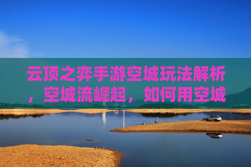 云顶之弈手游空城玩法解析,空城流崛起,如何用空城战术制霸对局?云顶之弈手游空城玩法解析,空城流崛起,如何用空城战术制霸对局?