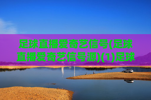 足球直播爱奇艺信号(足球直播爱奇艺信号源)(1)足球直播爱奇艺信号(足球直播爱奇艺信号源)