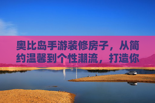 奥比岛手游装修房子，从简约温馨到个性潮流，打造你的梦幻小屋，奥比岛手游装修房子，从简约温馨到个性潮流，打造你的梦幻小屋
