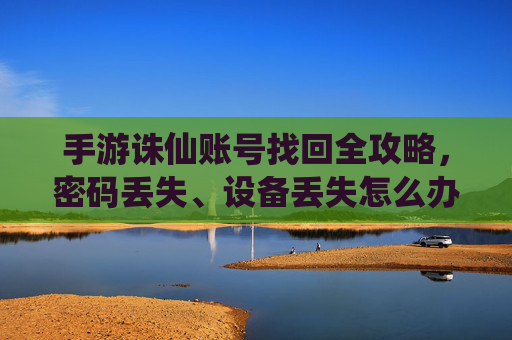 手游诛仙账号找回全攻略,密码丢失、设备丢失怎么办?官方方法教你轻松找回!手游诛仙账号找回全攻略,密码丢失或设备丢失?官方方法教你轻松找回!