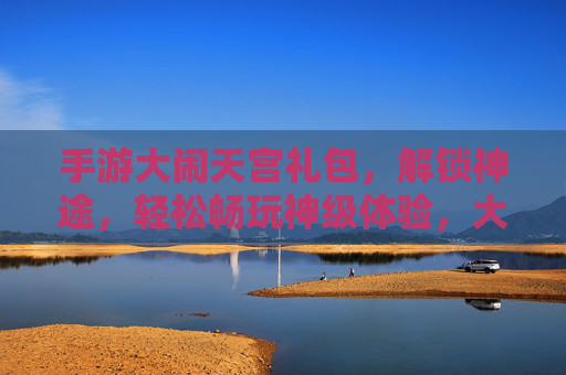 手游大闹天宫礼包,解锁神途,轻松畅玩神级体验,大闹天宫手游礼包,解锁神途,尽享畅玩神级体验