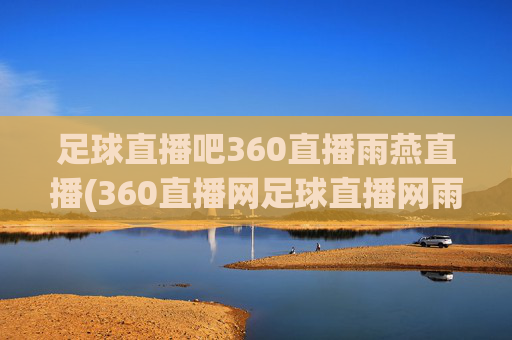足球直播吧360直播雨燕直播(360直播网足球直播网雨燕雨)足球直播吧，360直播、雨燕直播，足球赛事直播核心平台