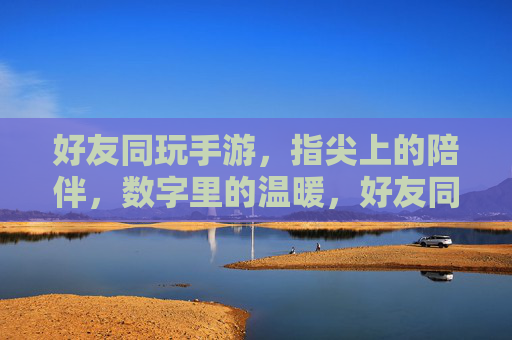 好友同玩手游,指尖上的陪伴,数字里的温暖,好友同玩手游,指尖上的陪伴,数字里的温暖