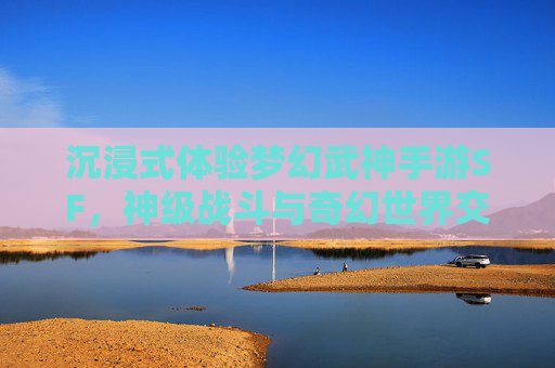 沉浸式体验梦幻武神手游SF，神级战斗与奇幻世界交织的全新篇章，沉浸式体验梦幻武神手游SF，神级战斗与奇幻世界交织的全新篇章