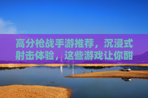 高分枪战手游推荐，沉浸式射击体验，这些游戏让你酣畅淋漓！高分枪战手游推荐，沉浸式射击体验，酣畅淋漓的射击盛宴