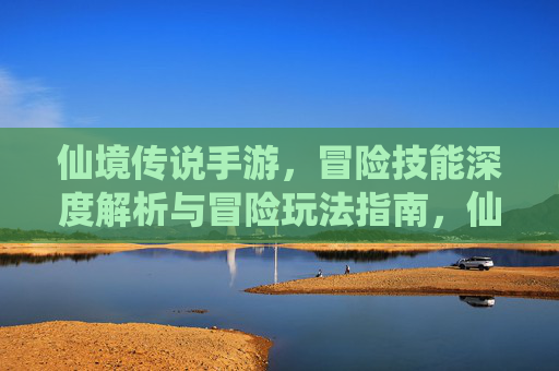 仙境传说手游，冒险技能深度解析与冒险玩法指南，仙境传说手游，冒险技能深度解析与冒险玩法指南