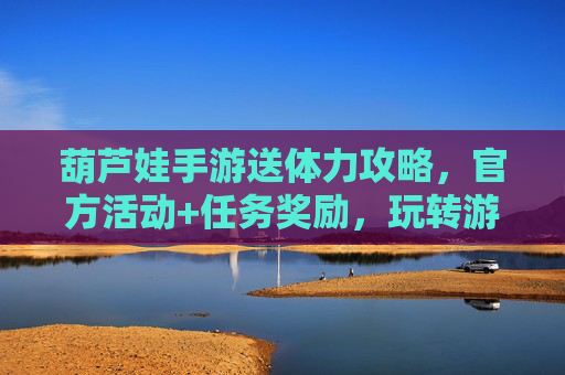 葫芦娃手游送体力攻略,官方活动+任务奖励,玩转游戏无忧,葫芦娃手游送体力攻略,官方活动+任务奖励,玩转游戏无忧