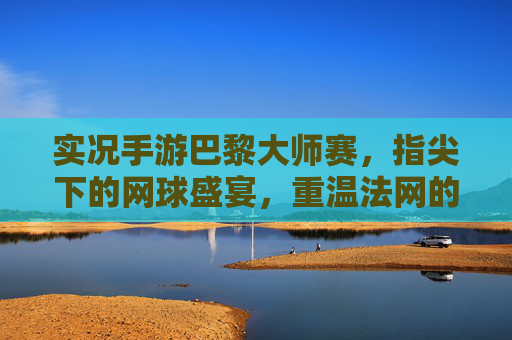 实况手游巴黎大师赛,指尖下的网球盛宴,重温法网的荣耀与激情,实况手游巴黎大师赛,指尖下的网球盛宴,重温法网的荣耀与激情