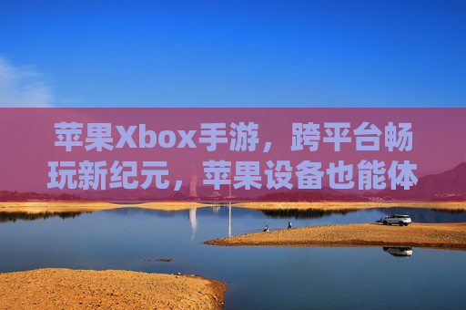 苹果Xbox手游，跨平台畅玩新纪元，苹果设备也能体验Xbox游戏生态的无限可能，苹果Xbox手游，跨平台畅玩新纪元，苹果设备体验Xbox游戏生态无限可能